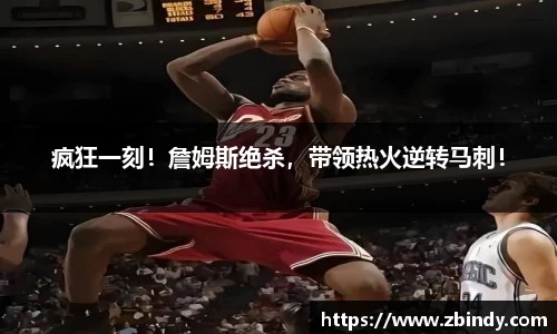 疯狂一刻！詹姆斯绝杀，带领热火逆转马刺！